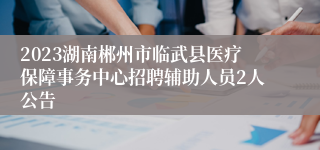 2023湖南郴州市临武县医疗保障事务中心招聘辅助人员2人公告