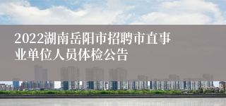 2022湖南岳阳市招聘市直事业单位人员体检公告