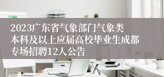 2023广东省气象部门气象类本科及以上应届高校毕业生成都专场招聘12人公告