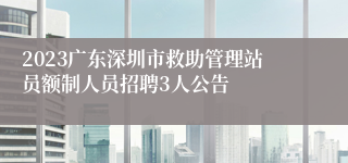 2023广东深圳市救助管理站员额制人员招聘3人公告