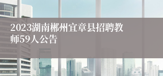 2023湖南郴州宜章县招聘教师59人公告