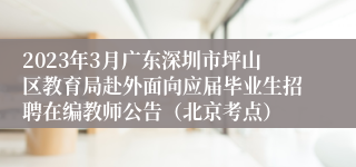 2023年3月广东深圳市坪山区教育局赴外面向应届毕业生招聘在编教师公告（北京考点）