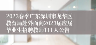 2023春季广东深圳市龙华区教育局赴外面向2023届应届毕业生招聘教师111人公告