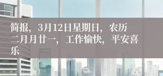 简报，3月12日星期日，农历二月月廿一，工作愉快，平安喜乐