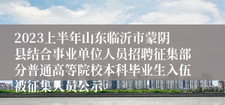 2023上半年山东临沂市蒙阴县结合事业单位人员招聘征集部分普通高等院校本科毕业生入伍被征集人员公示