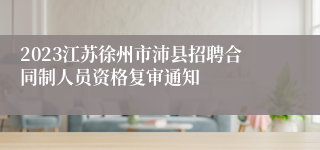 2023江苏徐州市沛县招聘合同制人员资格复审通知