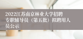 2022江苏南京林业大学招聘专职辅导员（第五批）拟聘用人员公示
