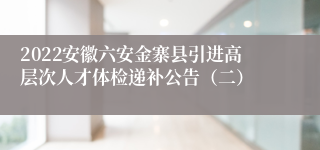 2022安徽六安金寨县引进高层次人才体检递补公告（二）