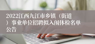 2022江西九江市乡镇（街道）事业单位招聘拟入闱体检名单公告