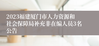 2023福建厦门市人力资源和社会保障局补充非在编人员3名公告