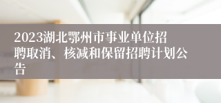 2023湖北鄂州市事业单位招聘取消、核减和保留招聘计划公告