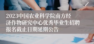 2023中国农业科学院南方经济作物研究中心优秀毕业生招聘报名截止日期延期公告