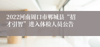 2022河南周口市郸城县“招才引智”进入体检人员公告