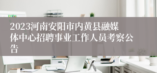 2023河南安阳市内黄县融媒体中心招聘事业工作人员考察公告