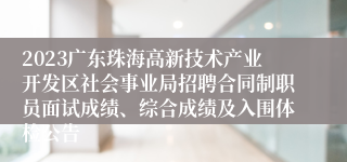 2023广东珠海高新技术产业开发区社会事业局招聘合同制职员面试成绩、综合成绩及入围体检公告