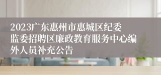 2023广东惠州市惠城区纪委监委招聘区廉政教育服务中心编外人员补充公告