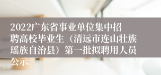 2022广东省事业单位集中招聘高校毕业生（清远市连山壮族瑶族自治县）第一批拟聘用人员公示