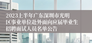 2023上半年广东深圳市光明区事业单位赴外面向应届毕业生招聘面试人员名单公告