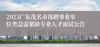 2023广东茂名市选聘事业单位类急需紧缺专业人才面试公告