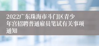 2022广东珠海市斗门区青少年宫招聘普通雇员笔试有关事项通知