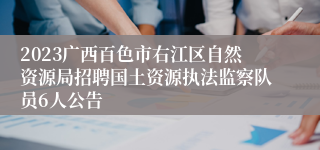 2023广西百色市右江区自然资源局招聘国土资源执法监察队员6人公告