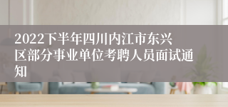2022下半年四川内江市东兴区部分事业单位考聘人员面试通知