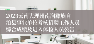 2023云南大理州南涧彝族自治县事业单位考核招聘工作人员综合成绩及进入体检人员公告