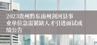 2023贵州黔东南州剑河县事业单位急需紧缺人才引进面试成绩公告