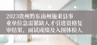 2023贵州黔东南州施秉县事业单位急需紧缺人才引进资格复审结果、面试成绩及入围体检人员名单公示