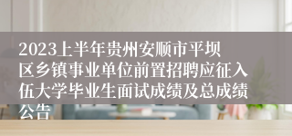 2023上半年贵州安顺市平坝区乡镇事业单位前置招聘应征入伍大学毕业生面试成绩及总成绩公告