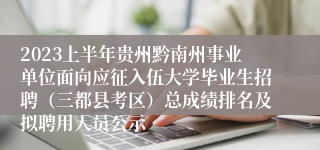 2023上半年贵州黔南州事业单位面向应征入伍大学毕业生招聘（三都县考区）总成绩排名及拟聘用人员公示