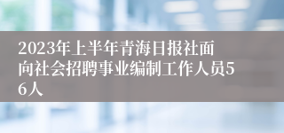 2023年上半年青海日报社面向社会招聘事业编制工作人员56人