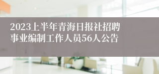 2023上半年青海日报社招聘事业编制工作人员56人公告