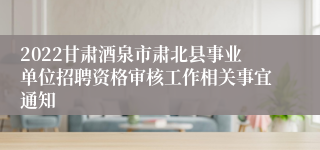 2022甘肃酒泉市肃北县事业单位招聘资格审核工作相关事宜通知