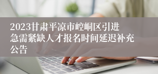 2023甘肃平凉市崆峒区引进急需紧缺人才报名时间延迟补充公告