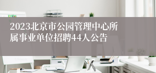 2023北京市公园管理中心所属事业单位招聘44人公告