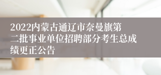 2022内蒙古通辽市奈曼旗第二批事业单位招聘部分考生总成绩更正公告