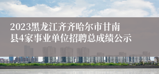 2023黑龙江齐齐哈尔市甘南县4家事业单位招聘总成绩公示