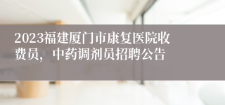 2023福建厦门市康复医院收费员，中药调剂员招聘公告