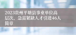 2023贵州平塘县事业单位高层次、急需紧缺人才引进46人简章