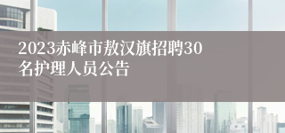 2023赤峰市敖汉旗招聘30名护理人员公告