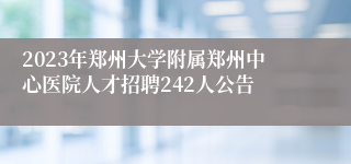 2023年郑州大学附属郑州中心医院人才招聘242人公告