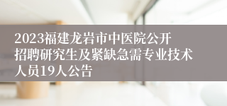 2023福建龙岩市中医院公开招聘研究生及紧缺急需专业技术人员19人公告