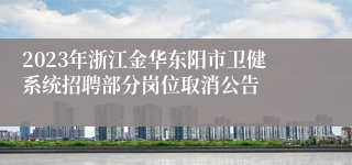 2023年浙江金华东阳市卫健系统招聘部分岗位取消公告