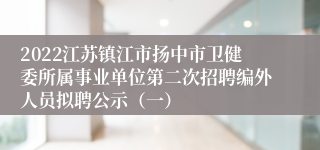 2022江苏镇江市扬中市卫健委所属事业单位第二次招聘编外人员拟聘公示（一）