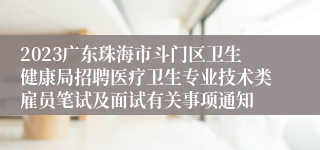 2023广东珠海市斗门区卫生健康局招聘医疗卫生专业技术类雇员笔试及面试有关事项通知