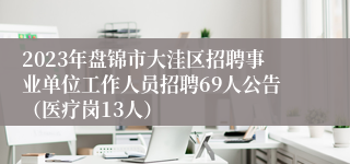 2023年盘锦市大洼区招聘事业单位工作人员招聘69人公告（医疗岗13人）