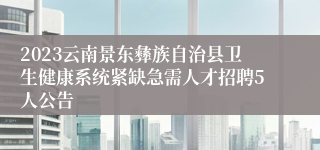 2023云南景东彝族自治县卫生健康系统紧缺急需人才招聘5人公告