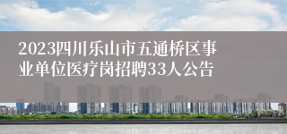 2023四川乐山市五通桥区事业单位医疗岗招聘33人公告