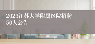 2023江苏大学附属医院招聘50人公告